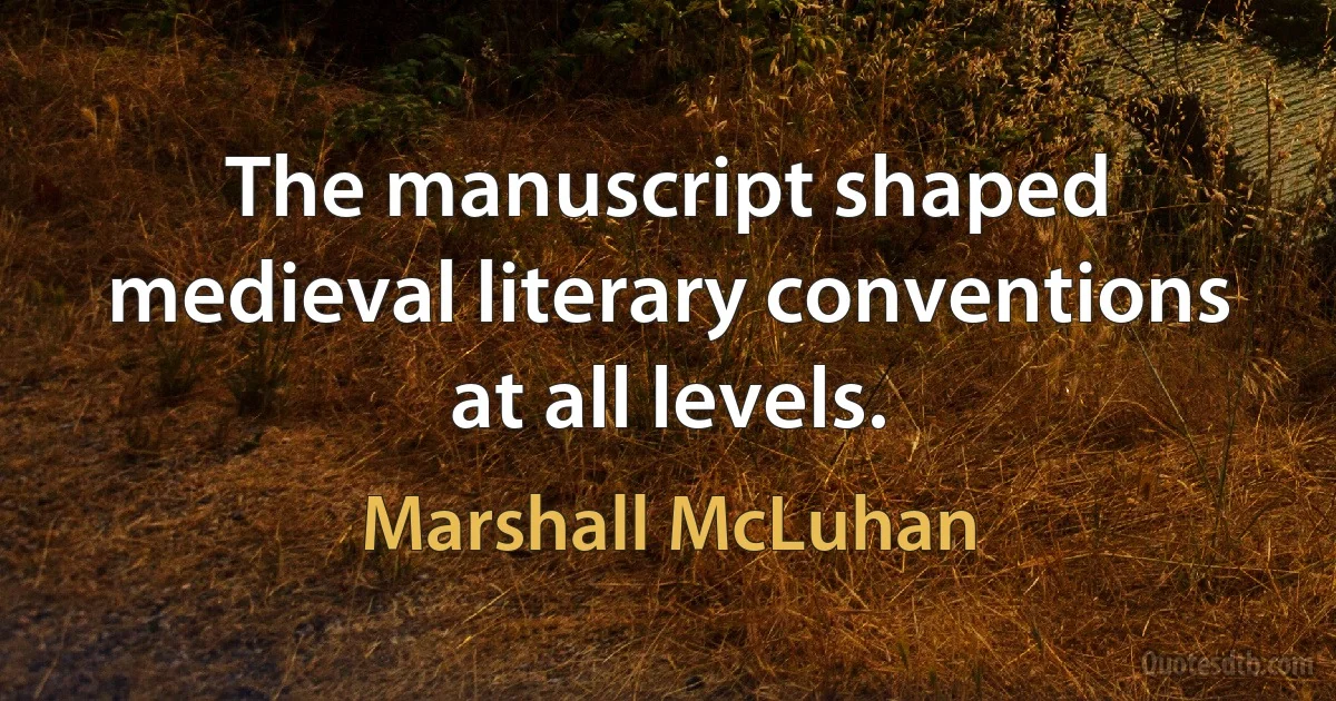 The manuscript shaped medieval literary conventions at all levels. (Marshall McLuhan)