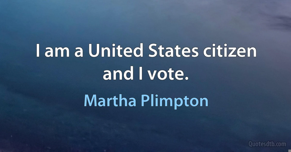 I am a United States citizen and I vote. (Martha Plimpton)