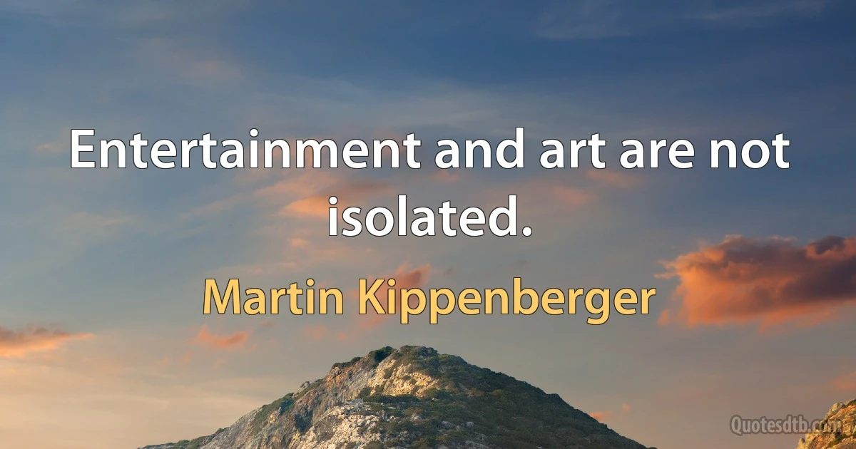 Entertainment and art are not isolated. (Martin Kippenberger)