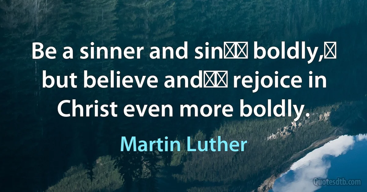 Be a sinner and sin﻿﻿ boldly,﻿ but believe and﻿﻿ rejoice in Christ even more boldly. (Martin Luther)