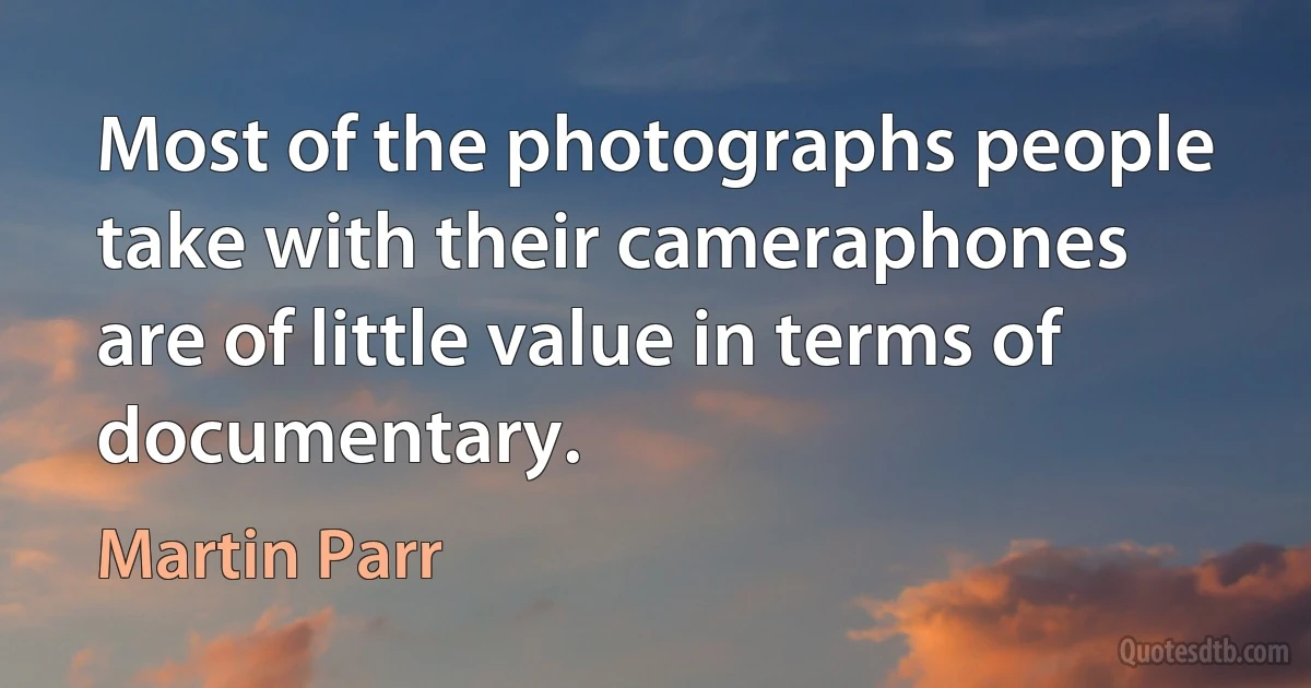 Most of the photographs people take with their cameraphones are of little value in terms of documentary. (Martin Parr)