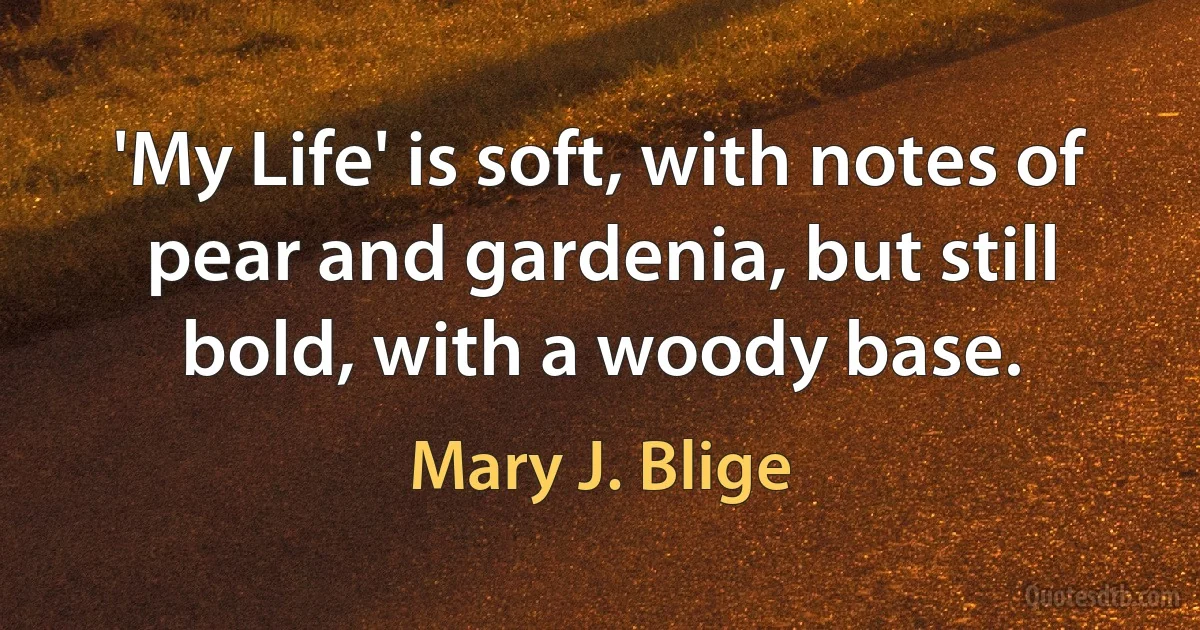 'My Life' is soft, with notes of pear and gardenia, but still bold, with a woody base. (Mary J. Blige)