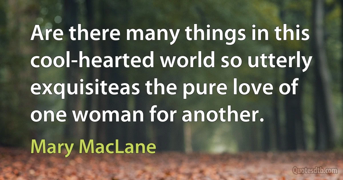 Are there many things in this cool-hearted world so utterly exquisiteas the pure love of one woman for another. (Mary MacLane)