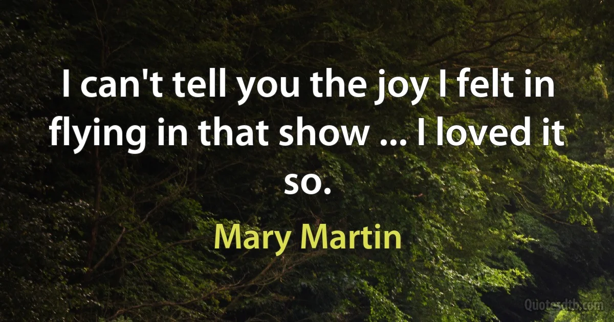 I can't tell you the joy I felt in flying in that show ... I loved it so. (Mary Martin)