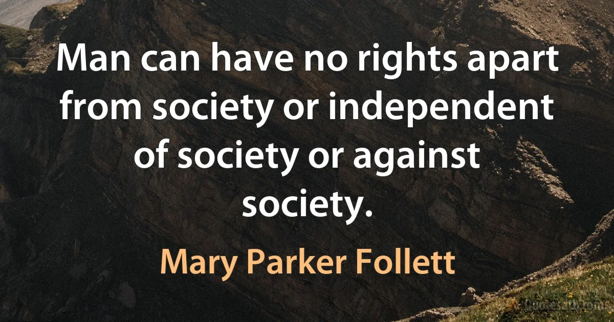 Man can have no rights apart from society or independent of society or against society. (Mary Parker Follett)