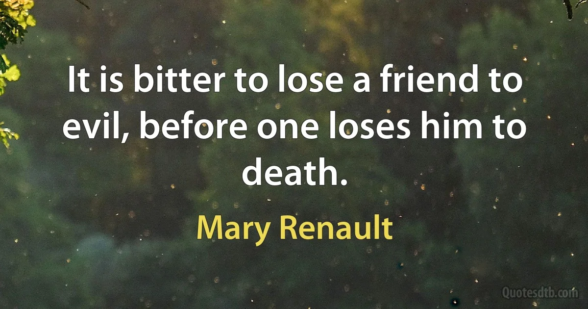 It is bitter to lose a friend to evil, before one loses him to death. (Mary Renault)