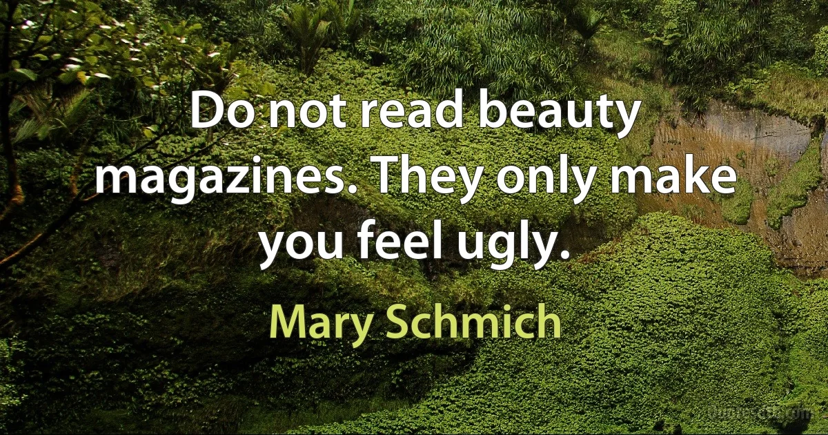 Do not read beauty magazines. They only make you feel ugly. (Mary Schmich)