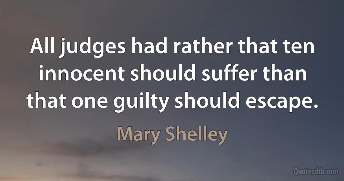 All judges had rather that ten innocent should suffer than that one guilty should escape. (Mary Shelley)