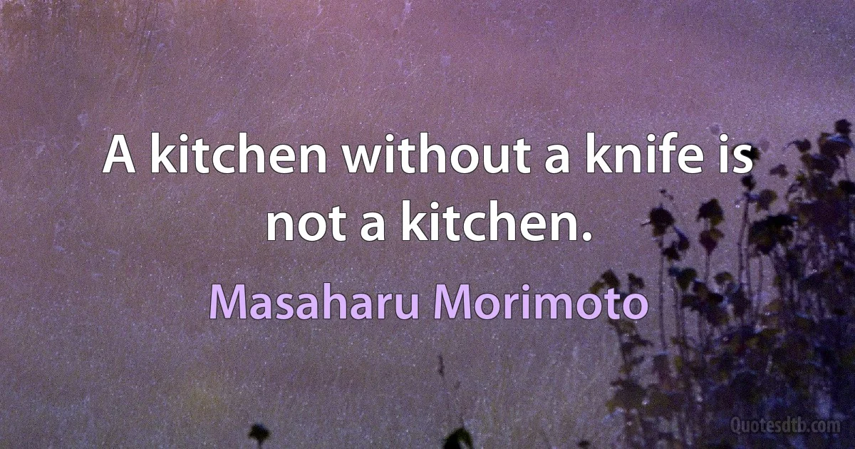 A kitchen without a knife is not a kitchen. (Masaharu Morimoto)