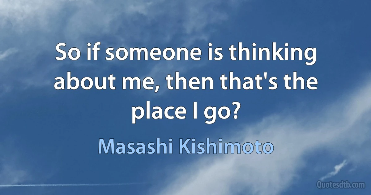 So if someone is thinking about me, then that's the place I go? (Masashi Kishimoto)