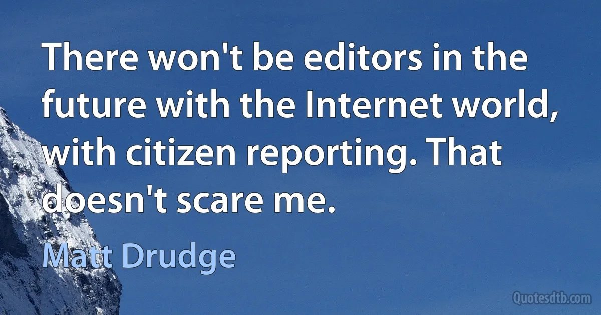 There won't be editors in the future with the Internet world, with citizen reporting. That doesn't scare me. (Matt Drudge)