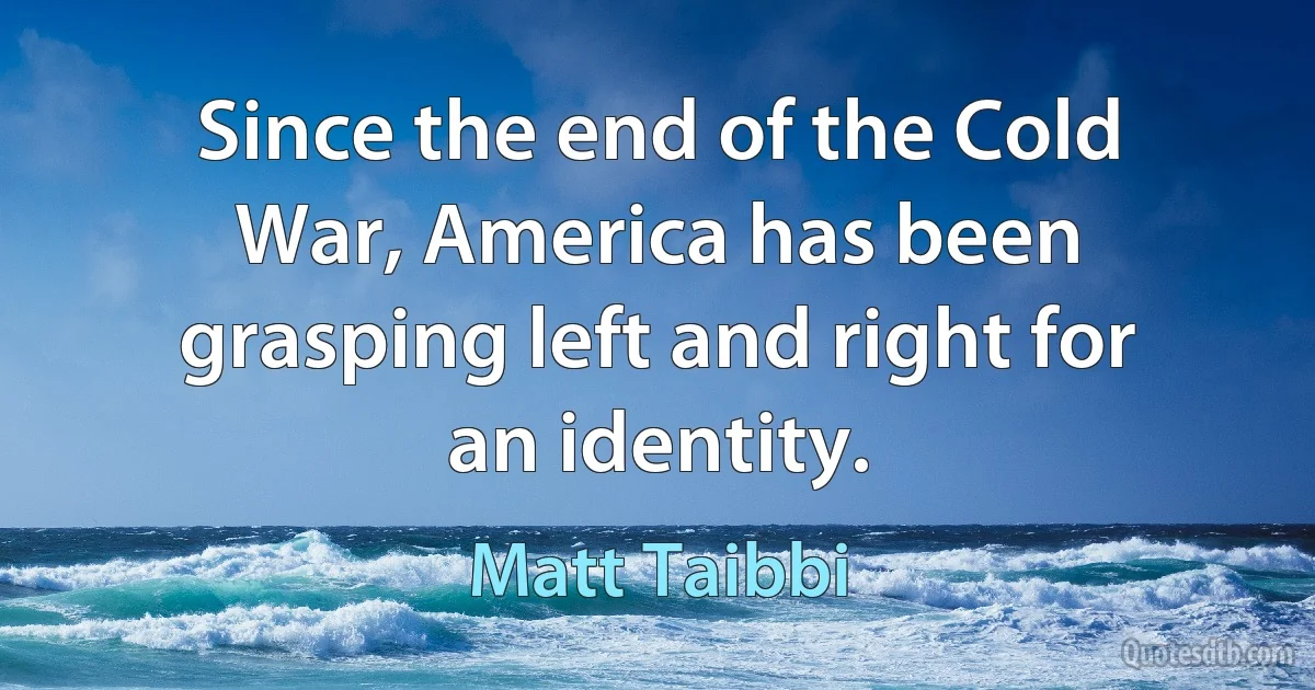 Since the end of the Cold War, America has been grasping left and right for an identity. (Matt Taibbi)