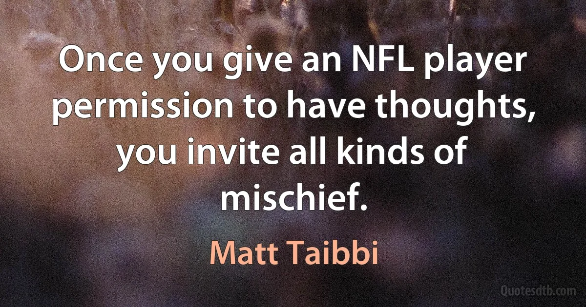 Once you give an NFL player permission to have thoughts, you invite all kinds of mischief. (Matt Taibbi)