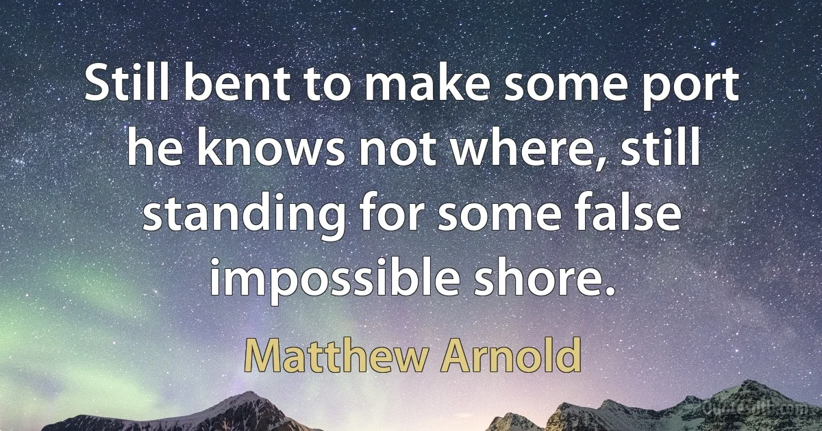 Still bent to make some port he knows not where, still standing for some false impossible shore. (Matthew Arnold)