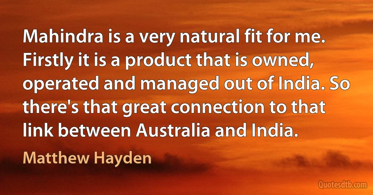 Mahindra is a very natural fit for me. Firstly it is a product that is owned, operated and managed out of India. So there's that great connection to that link between Australia and India. (Matthew Hayden)