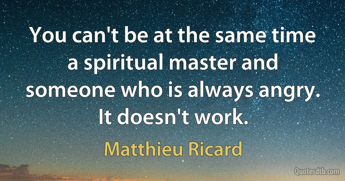 You can't be at the same time a spiritual master and someone who is always angry. It doesn't work. (Matthieu Ricard)