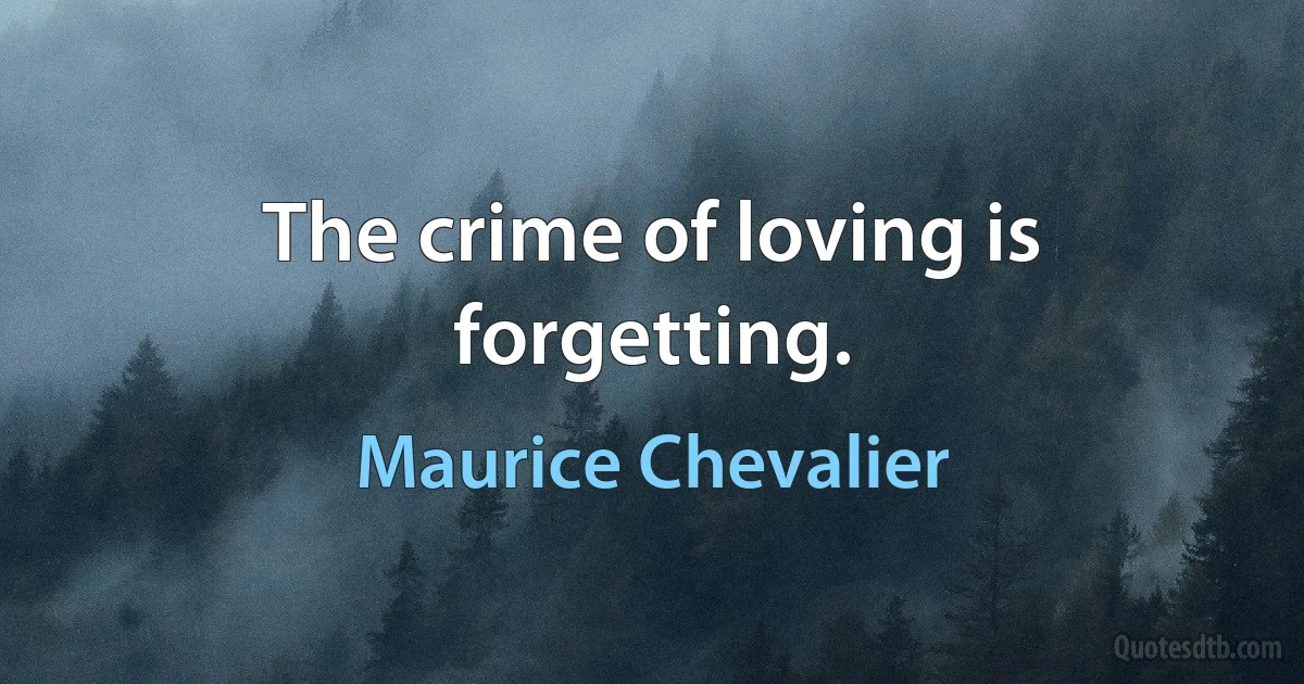 The crime of loving is forgetting. (Maurice Chevalier)