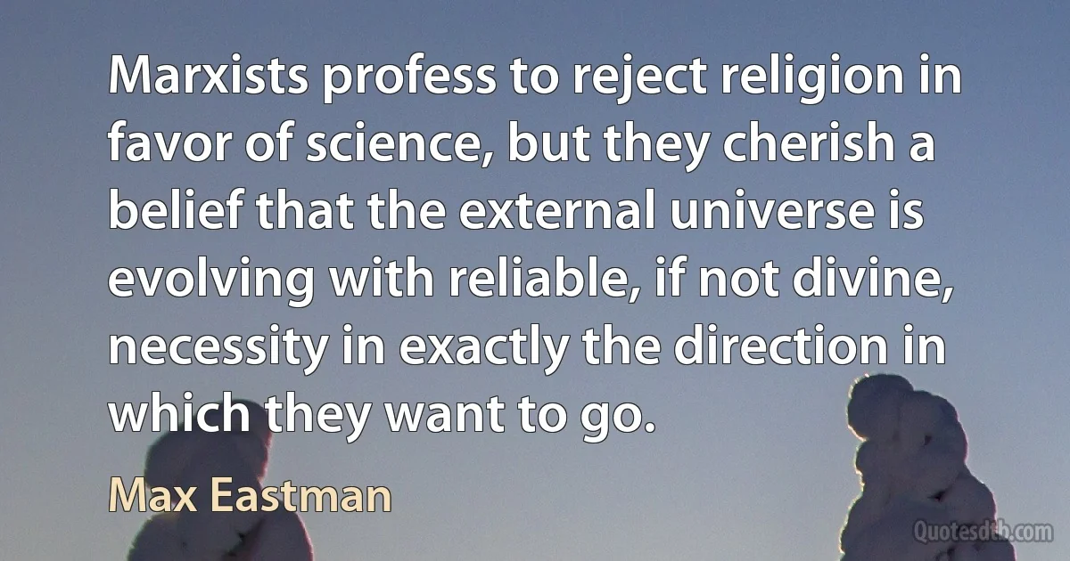 Marxists profess to reject religion in favor of science, but they cherish a belief that the external universe is evolving with reliable, if not divine, necessity in exactly the direction in which they want to go. (Max Eastman)