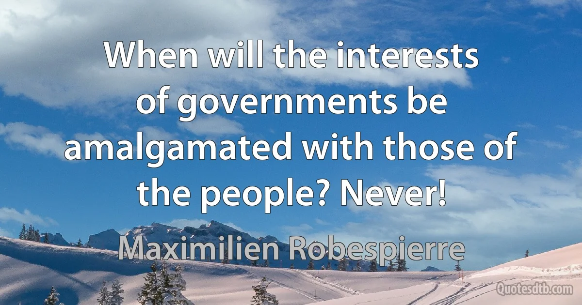 When will the interests of governments be amalgamated with those of the people? Never! (Maximilien Robespierre)