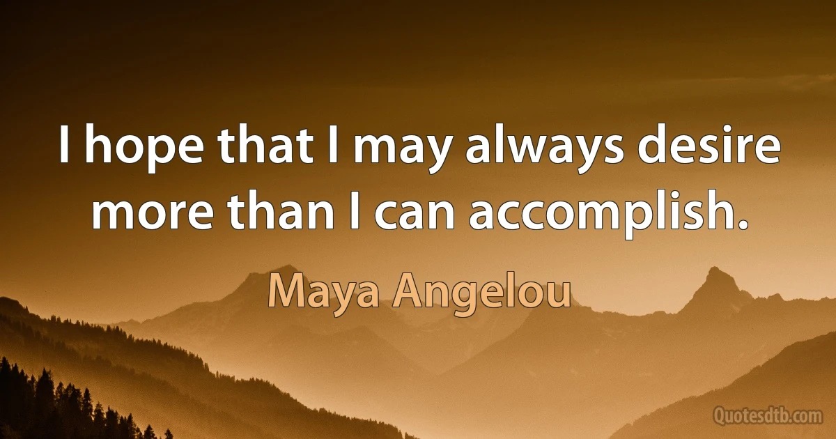 I hope that I may always desire more than I can accomplish. (Maya Angelou)