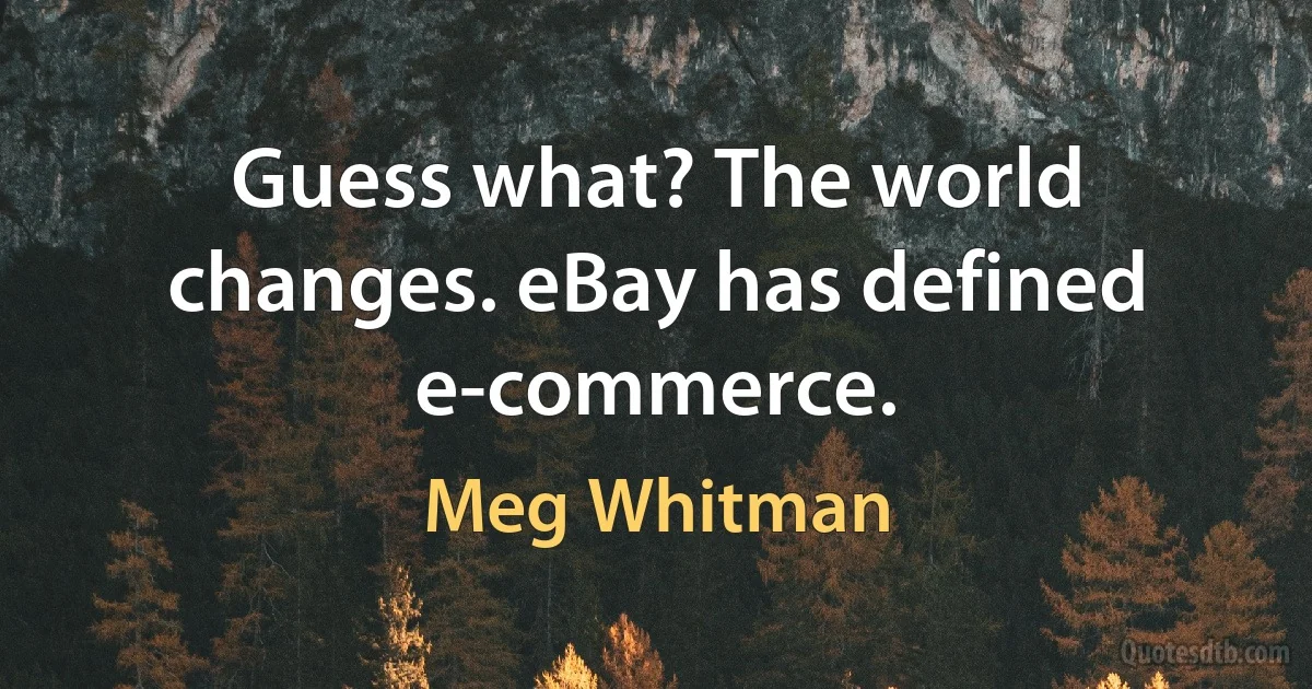 Guess what? The world changes. eBay has defined e-commerce. (Meg Whitman)