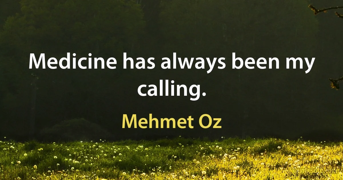 Medicine has always been my calling. (Mehmet Oz)