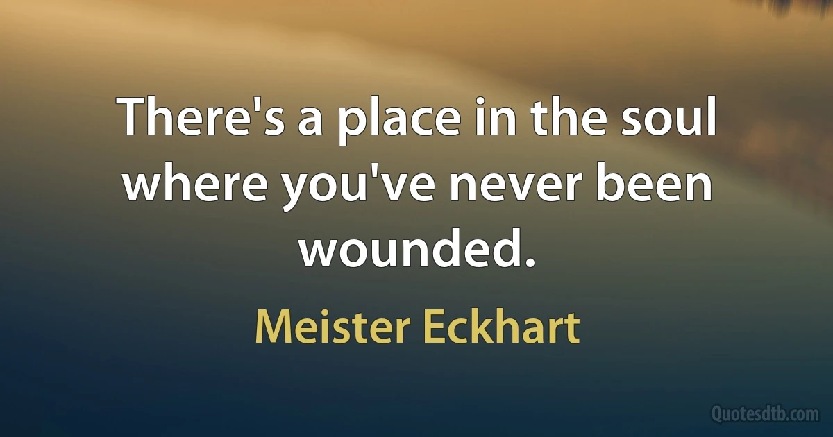 There's a place in the soul where you've never been wounded. (Meister Eckhart)