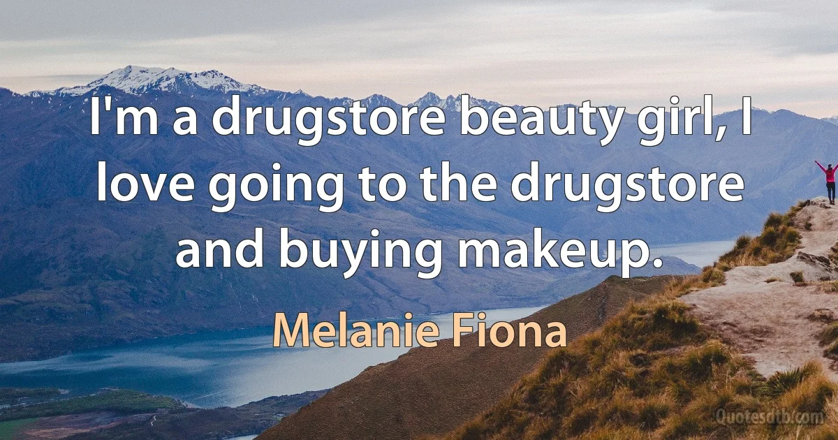 I'm a drugstore beauty girl, I love going to the drugstore and buying makeup. (Melanie Fiona)