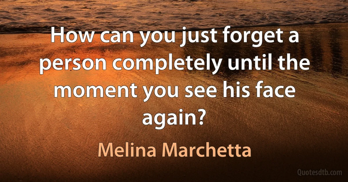 How can you just forget a person completely until the moment you see his face again? (Melina Marchetta)