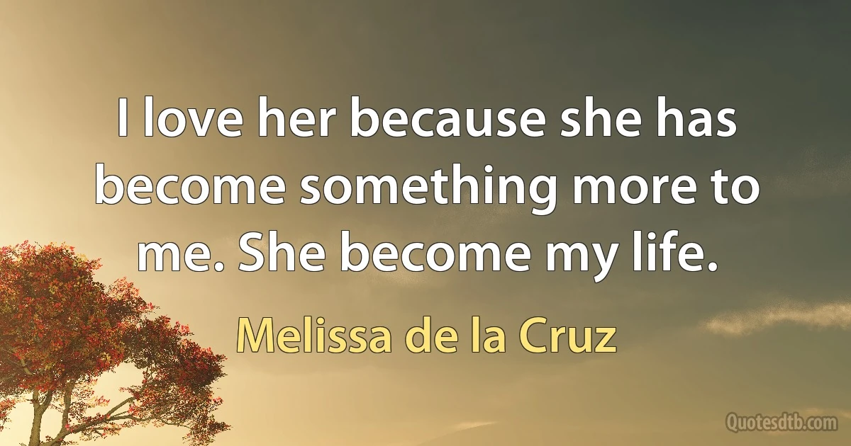 I love her because she has become something more to me. She become my life. (Melissa de la Cruz)