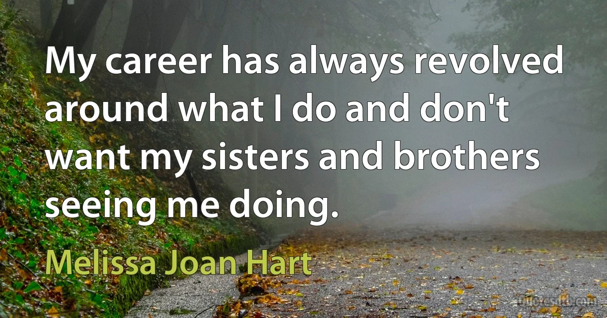 My career has always revolved around what I do and don't want my sisters and brothers seeing me doing. (Melissa Joan Hart)