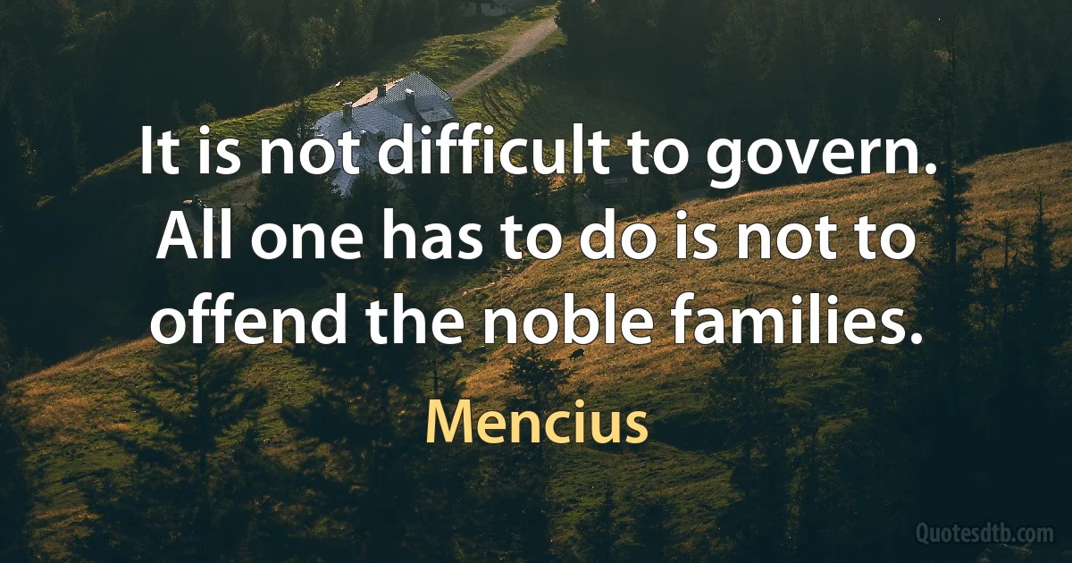 It is not difficult to govern. All one has to do is not to offend the noble families. (Mencius)