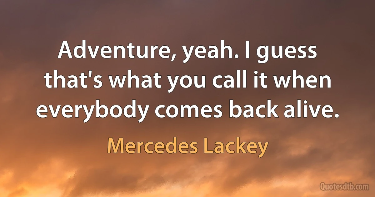 Adventure, yeah. I guess that's what you call it when everybody comes back alive. (Mercedes Lackey)