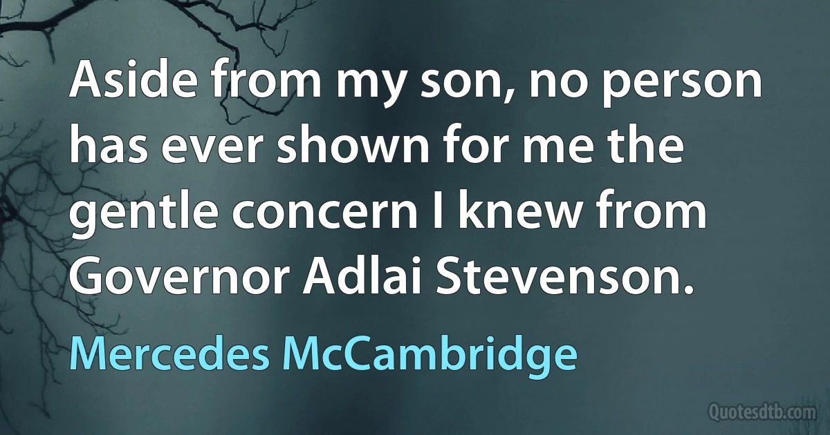 Aside from my son, no person has ever shown for me the gentle concern I knew from Governor Adlai Stevenson. (Mercedes McCambridge)