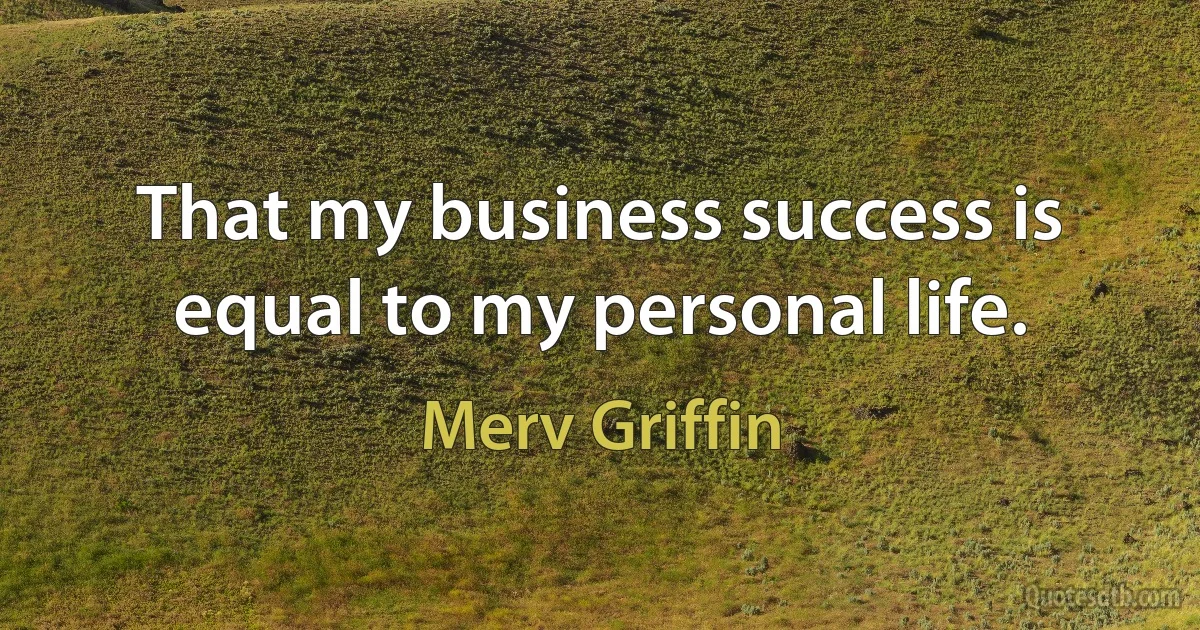 That my business success is equal to my personal life. (Merv Griffin)