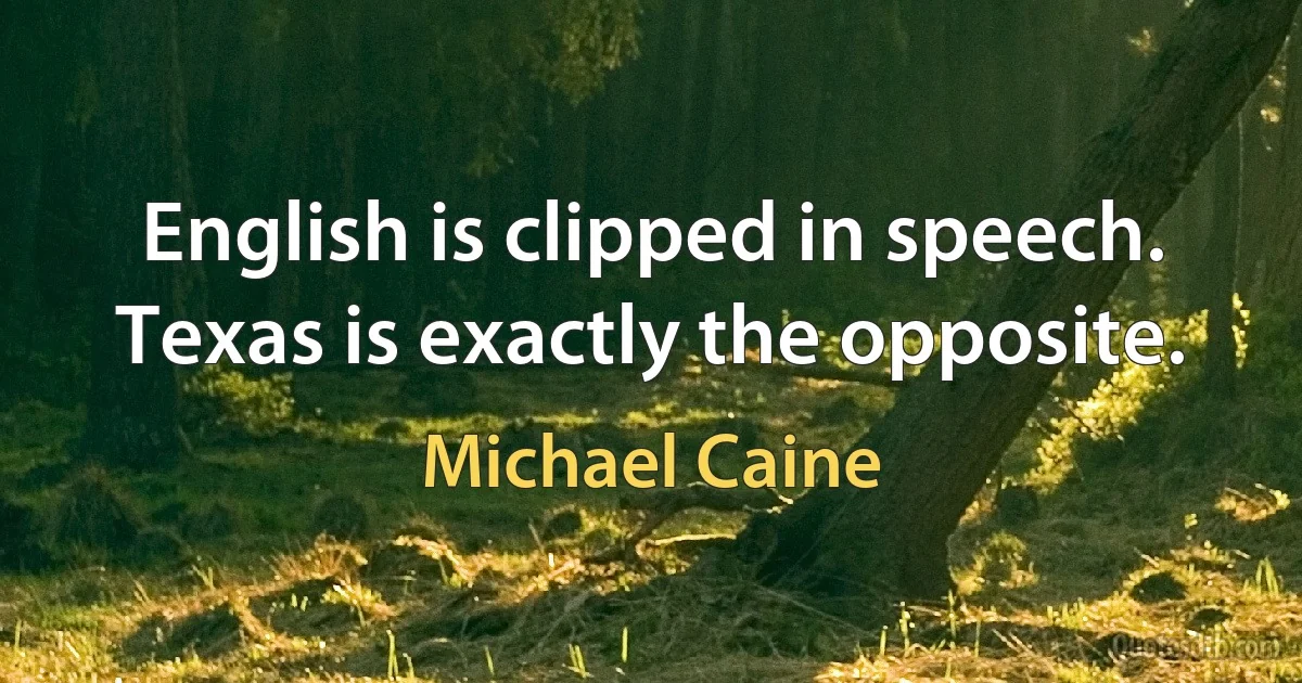 English is clipped in speech. Texas is exactly the opposite. (Michael Caine)