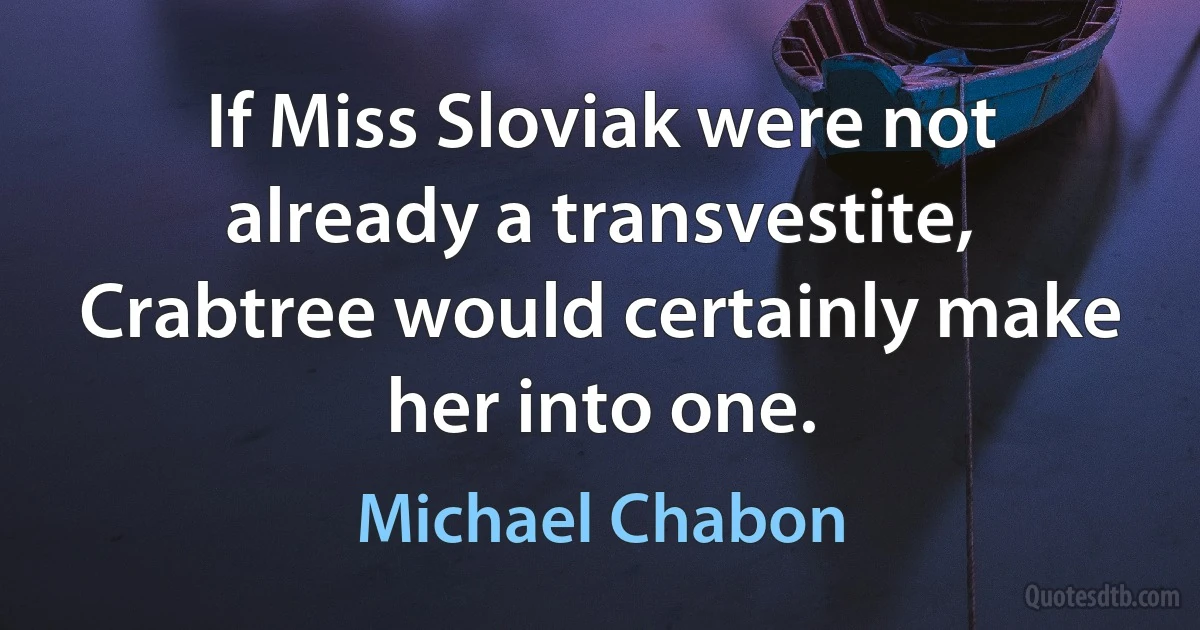 If Miss Sloviak were not already a transvestite, Crabtree would certainly make her into one. (Michael Chabon)