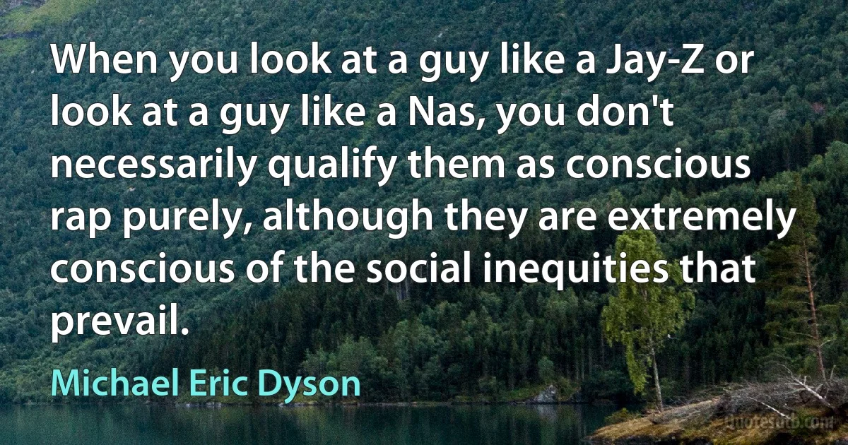 When you look at a guy like a Jay-Z or look at a guy like a Nas, you don't necessarily qualify them as conscious rap purely, although they are extremely conscious of the social inequities that prevail. (Michael Eric Dyson)