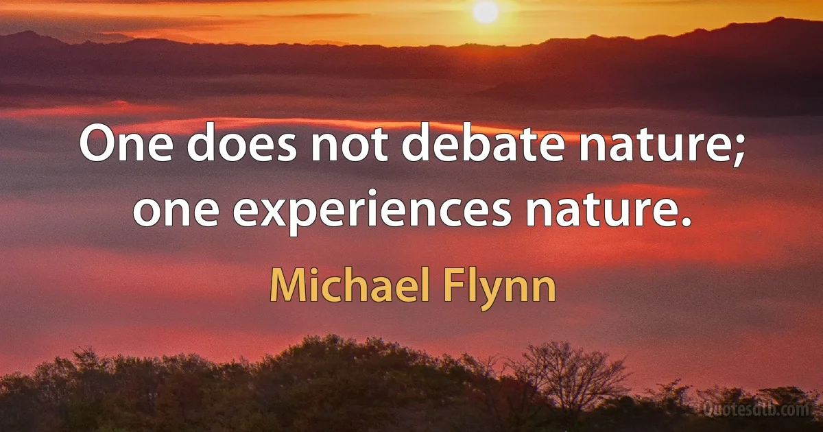 One does not debate nature; one experiences nature. (Michael Flynn)