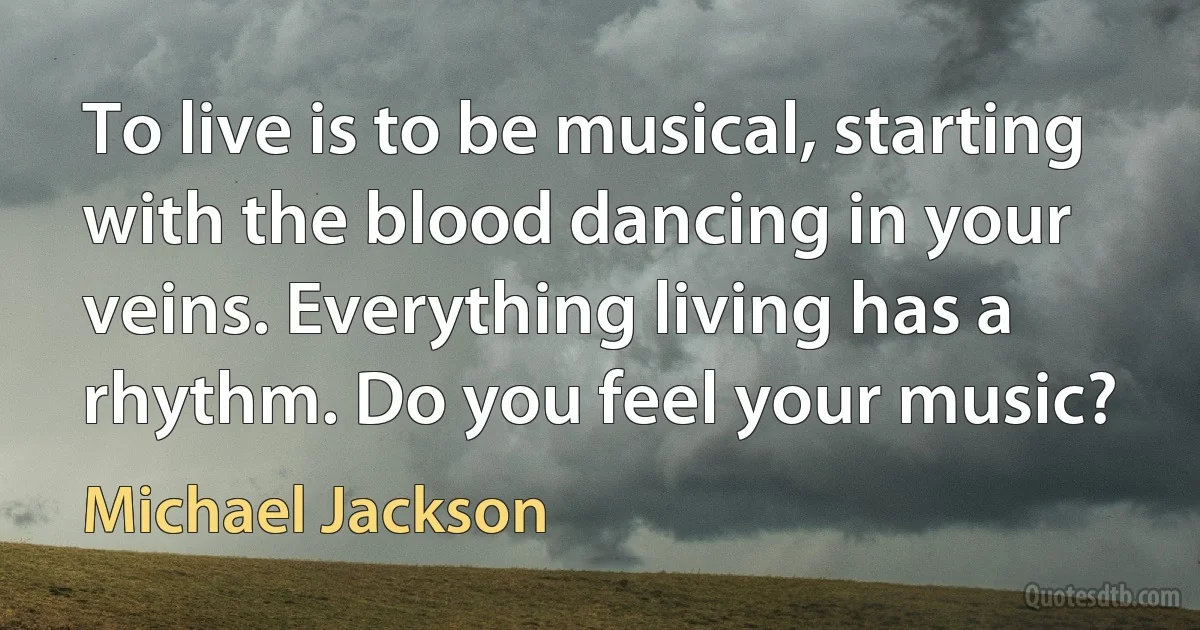 To live is to be musical, starting with the blood dancing in your veins. Everything living has a rhythm. Do you feel your music? (Michael Jackson)