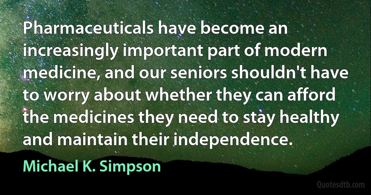 Pharmaceuticals have become an increasingly important part of modern medicine, and our seniors shouldn't have to worry about whether they can afford the medicines they need to stay healthy and maintain their independence. (Michael K. Simpson)