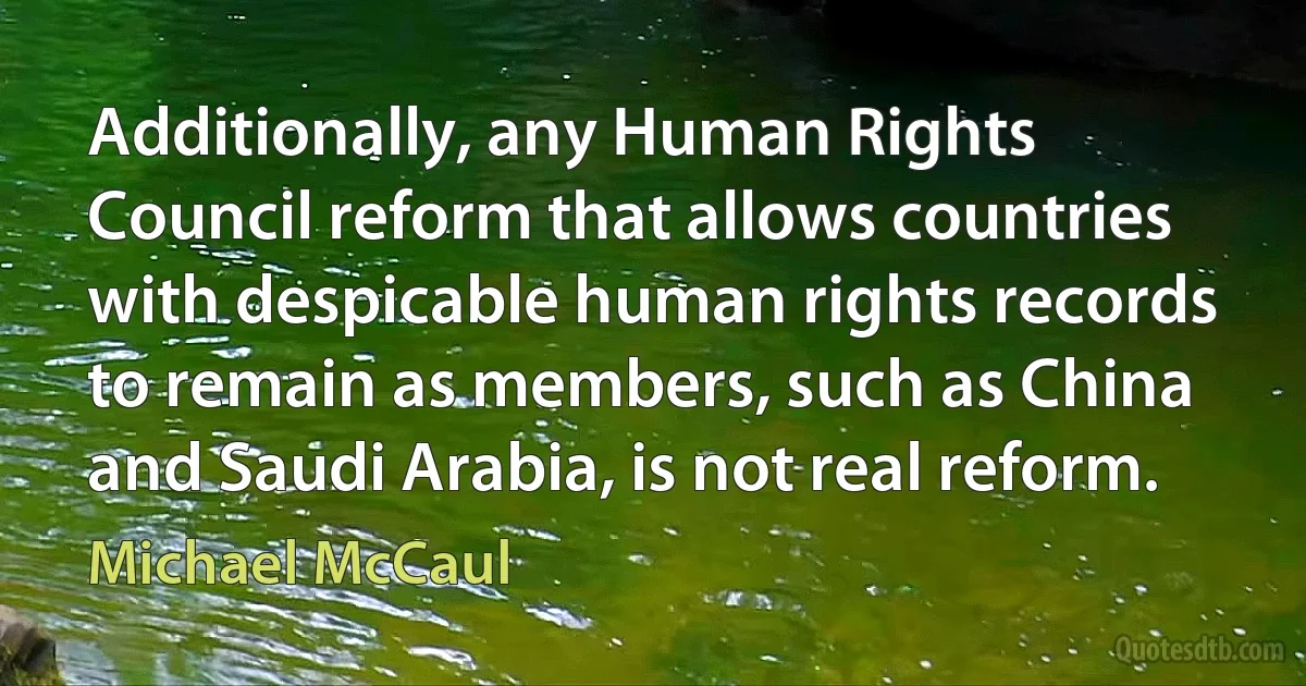 Additionally, any Human Rights Council reform that allows countries with despicable human rights records to remain as members, such as China and Saudi Arabia, is not real reform. (Michael McCaul)