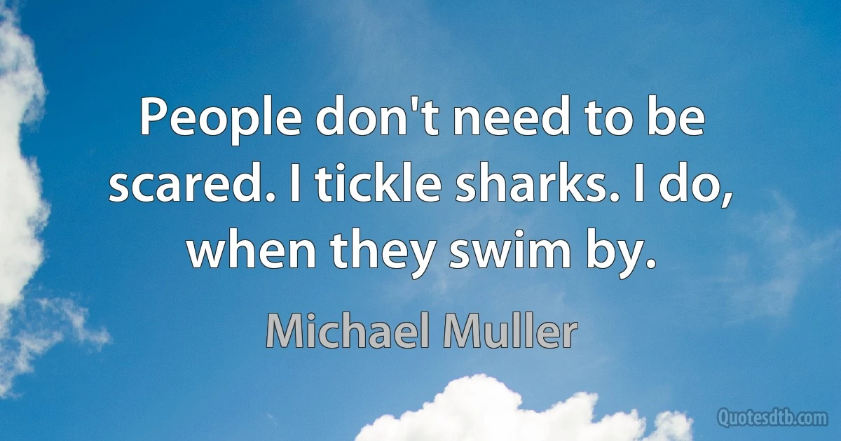 People don't need to be scared. I tickle sharks. I do, when they swim by. (Michael Muller)