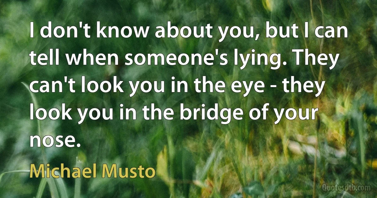 I don't know about you, but I can tell when someone's lying. They can't look you in the eye - they look you in the bridge of your nose. (Michael Musto)