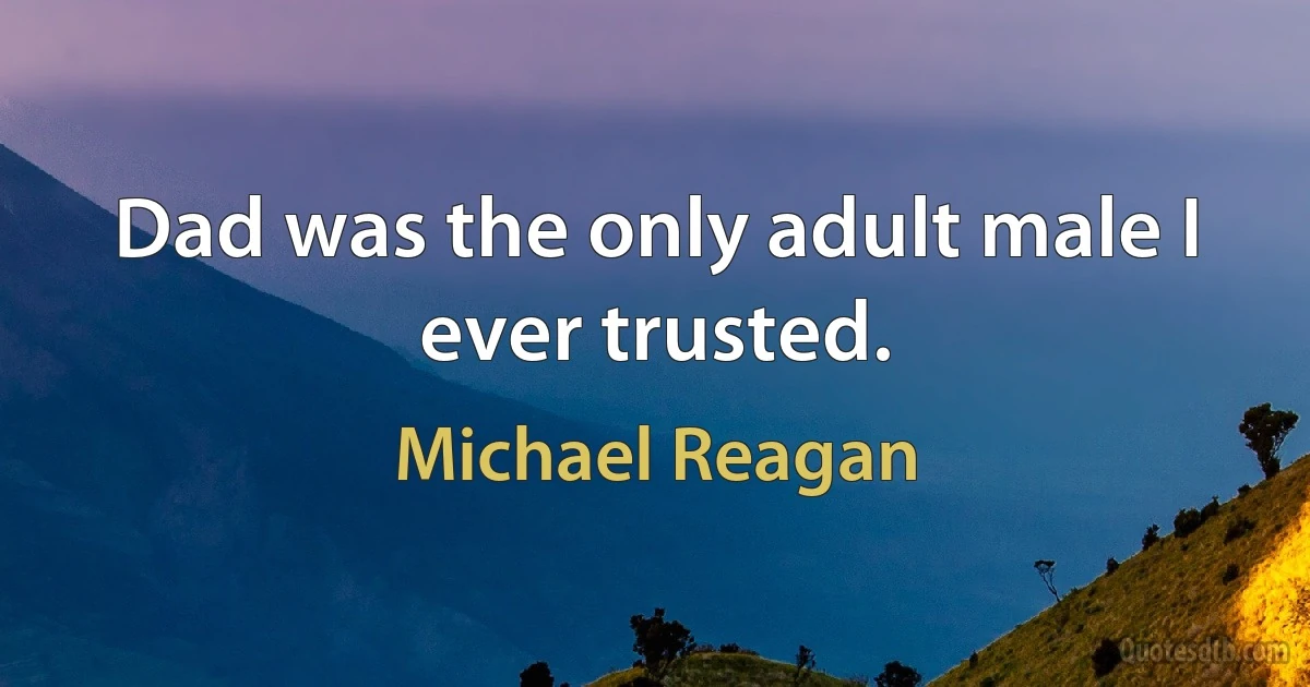 Dad was the only adult male I ever trusted. (Michael Reagan)