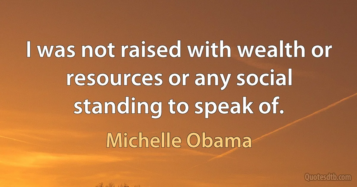 I was not raised with wealth or resources or any social standing to speak of. (Michelle Obama)