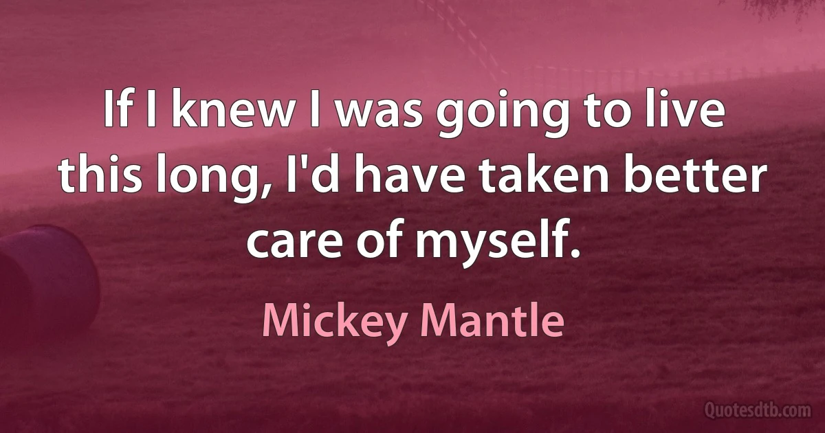 If I knew I was going to live this long, I'd have taken better care of myself. (Mickey Mantle)