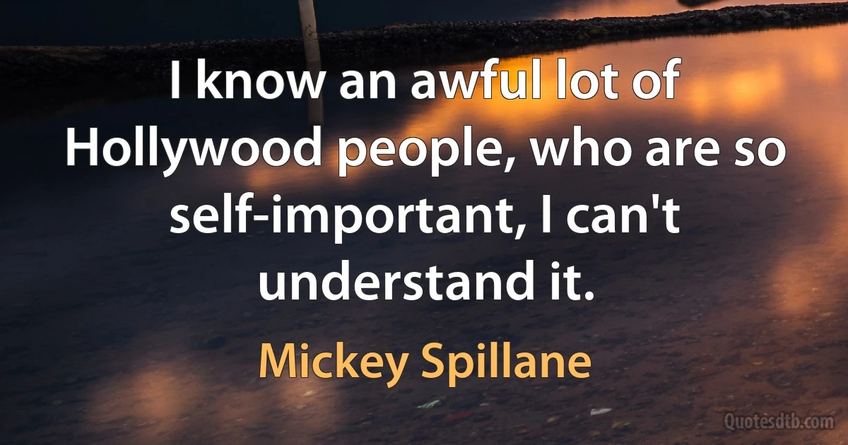 I know an awful lot of Hollywood people, who are so self-important, I can't understand it. (Mickey Spillane)