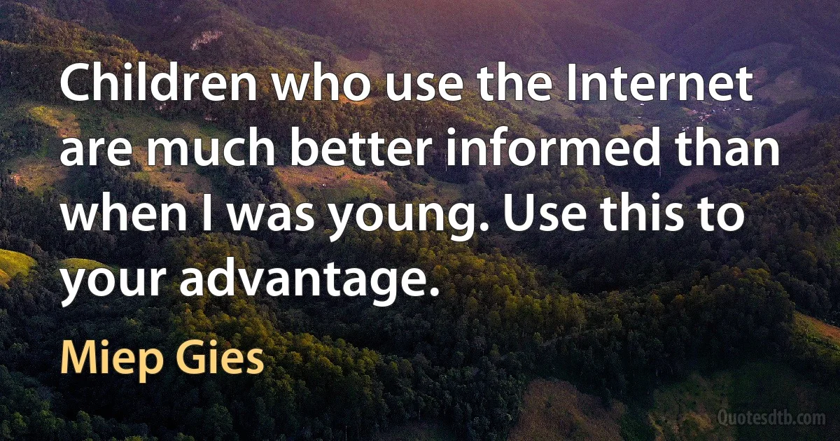 Children who use the Internet are much better informed than when I was young. Use this to your advantage. (Miep Gies)