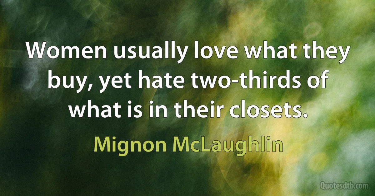 Women usually love what they buy, yet hate two-thirds of what is in their closets. (Mignon McLaughlin)